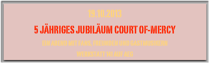 19.10.2013
5 jähriges Jubiläum Court of-Mercy
Ein Abend mit Fans, Freunden und Gastmusikern
Werkstatt 141 auf AEG